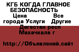 КГБ-КОГДА ГЛАВНОЕ БЕЗОПАСНОСТЬ-1 › Цена ­ 110 000 - Все города Услуги » Другие   . Дагестан респ.,Махачкала г.